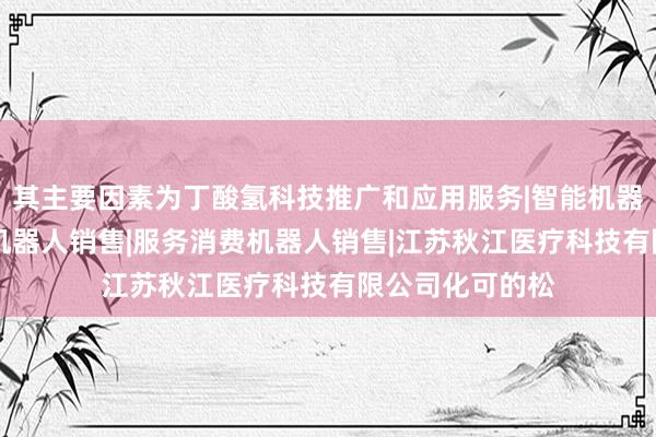 其主要因素为丁酸氢科技推广和应用服务|智能机器人的研发|智能机器人销售|服务消费机器人销售|江苏秋江医疗科技有限公司化可的松
